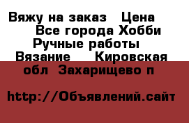 Вяжу на заказ › Цена ­ 800 - Все города Хобби. Ручные работы » Вязание   . Кировская обл.,Захарищево п.